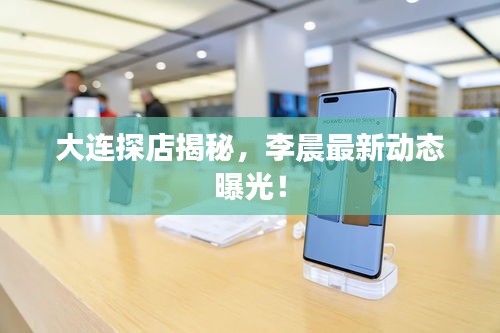 大連探店揭秘，李晨最新動態曝光！