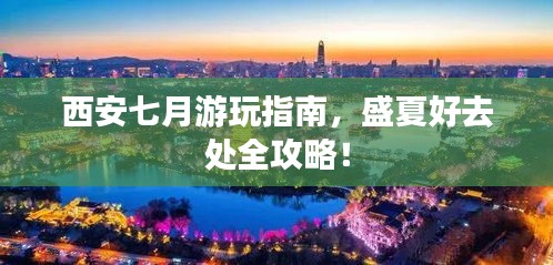 西安七月游玩指南,盛夏好去處全攻略!