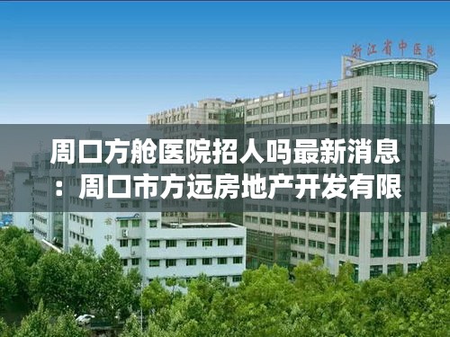 周口方艙醫(yī)院招人嗎最新消息：周口市方遠(yuǎn)房地產(chǎn)開發(fā)有限公司 