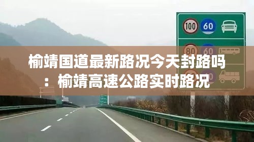 榆靖國道最新路況今天封路嗎:榆靖高速公路實時路況