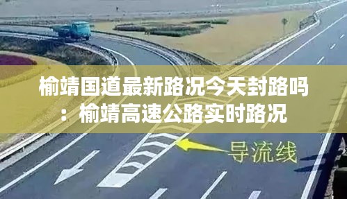 榆靖國道最新路況今天封路嗎:榆靖高速公路實時路況