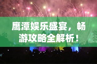 鷹潭娛樂盛宴，暢游攻略全解析！