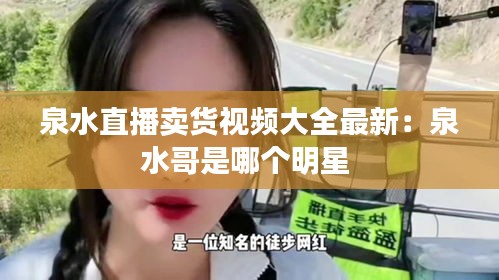 泉水直播賣貨視頻大全最新：泉水哥是哪個明星 