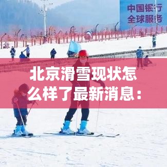 北京滑雪現狀怎么樣了最新消息:北京最全滑雪場匯總