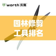 園林修剪工具排名TOP10及它們的重要性,專業解讀不容錯過