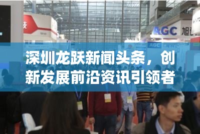 深圳龍躍新聞頭條,創新發展前沿資訊引領者