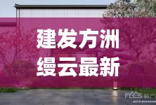 建發方洲縵云最新消息：建發manyun 