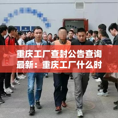 重慶工廠查封公告查詢最新：重慶工廠什么時候開工 