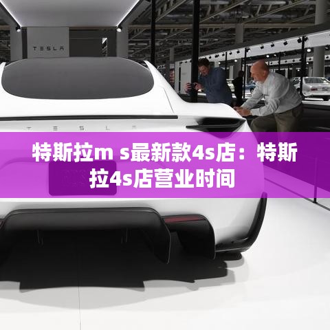 特斯拉m s最新款4s店:特斯拉4s店營業時間