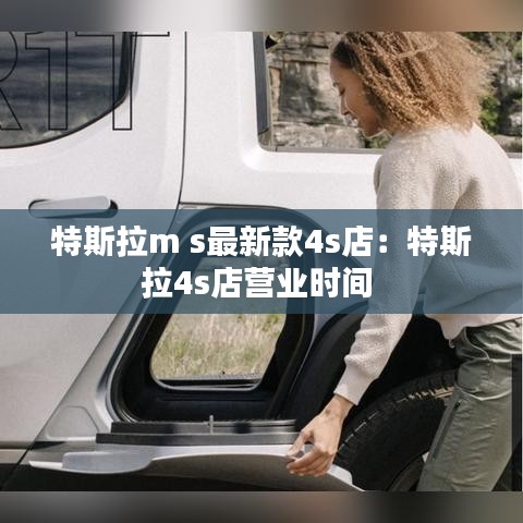 特斯拉m s最新款4s店:特斯拉4s店營業時間