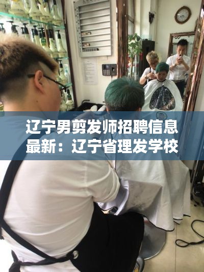 遼寧男剪發師招聘信息最新:遼寧省理發學校