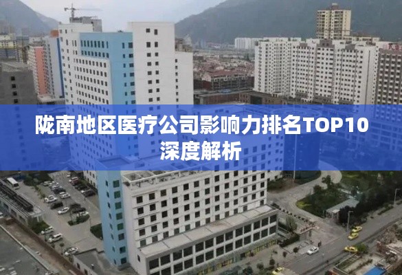 隴南地區(qū)醫(yī)療公司影響力排名TOP10深度解析