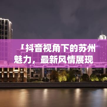 「抖音視角下的蘇州魅力，最新風情展現」