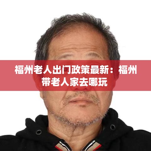 福州老人出門政策最新:福州帶老人家去哪玩