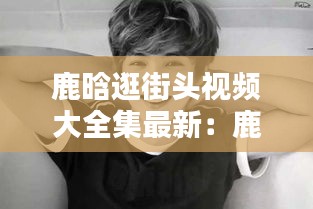 鹿晗逛街頭視頻大全集最新:鹿晗吃路邊攤