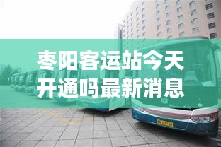 棗陽客運站今天開通嗎最新消息:棗陽車站班車時刻表