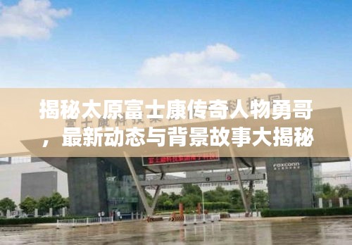揭秘太原富士康傳奇人物勇哥，最新動態與背景故事大揭秘