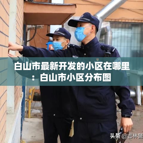 白山市最新開發的小區在哪里:白山市小區分布圖