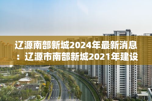 遼源南部新城2024年最新消息:遼源市南部新城2021年建設(shè)項(xiàng)目