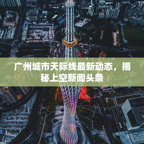 廣州城市天際線最新動(dòng)態(tài),揭秘上空新聞?lì)^條