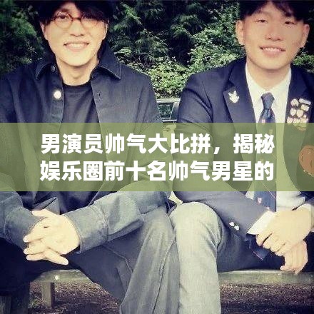 男演員帥氣大比拼，揭秘娛樂圈前十名帥氣男星的魅力排名！