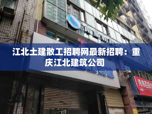 江北土建散工招聘網最新招聘:重慶江北建筑公司