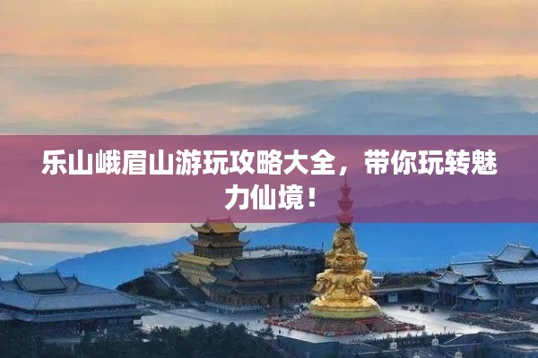 樂山峨眉山游玩攻略大全，帶你玩轉魅力仙境！