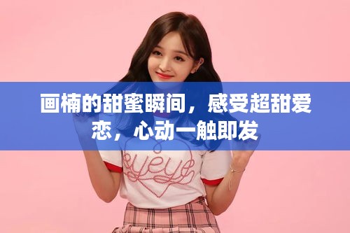 畫楠的甜蜜瞬間，感受超甜愛戀，心動一觸即發