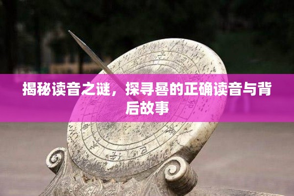 揭秘讀音之謎,探尋晷的正確讀音與背后故事