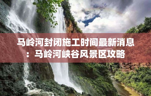 馬嶺河封閉施工時(shí)間最新消息:馬嶺河峽谷風(fēng)景區(qū)攻略