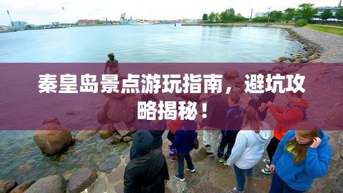 秦皇島景點(diǎn)游玩指南,避坑攻略揭秘!