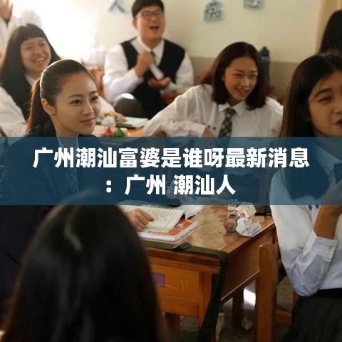 廣州潮汕富婆是誰呀最新消息:廣州 潮汕人