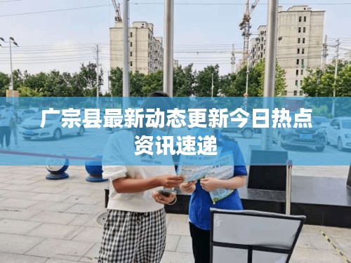 廣宗縣最新動態(tài)更新今日熱點資訊速遞