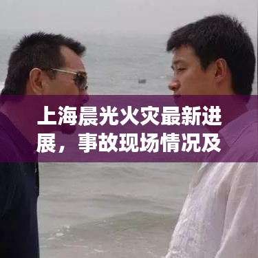 上海晨光火災最新進展,事故現場情況及救援動態報告