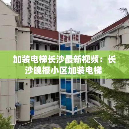 加裝電梯長沙最新視頻:長沙晚報小區加裝電梯