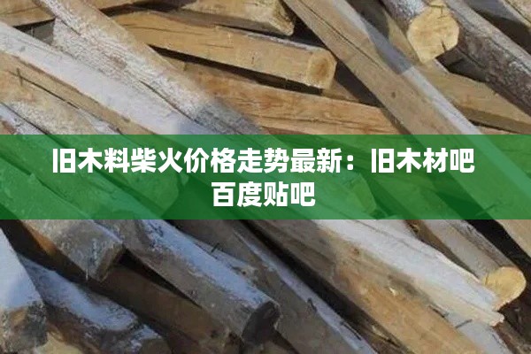 舊木料柴火價(jià)格走勢最新:舊木材吧 百度貼吧
