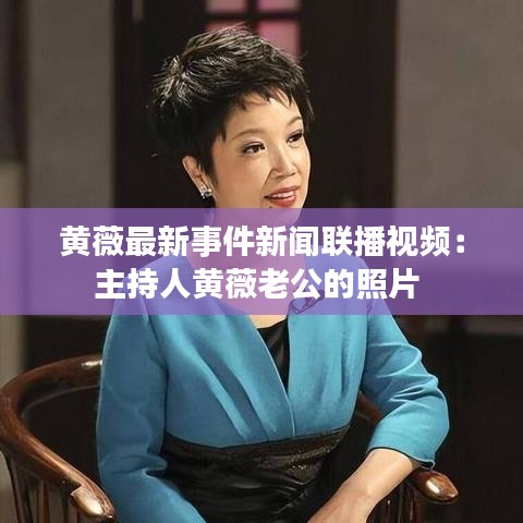 黃薇最新事件新聞聯播視頻:主持人黃薇老公的照片