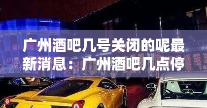 廣州酒吧幾號關閉的呢最新消息:廣州酒吧幾點停止營業