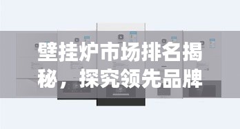 壁掛爐市場排名揭秘,探究領先品牌的競爭力與市場份額優勢