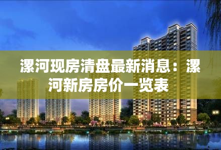 漯河現(xiàn)房清盤最新消息：漯河新房房價一覽表 