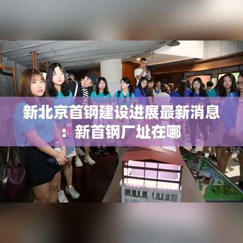 新北京首鋼建設(shè)進(jìn)展最新消息:新首鋼廠址在哪