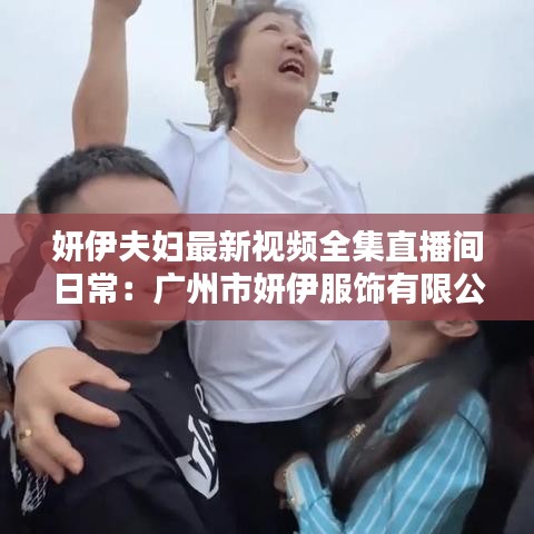 妍伊夫婦最新視頻全集直播間日常:廣州市妍伊服飾有限公司