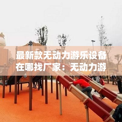 最新款無動力游樂設(shè)備在哪找廠家:無動力游樂項目清單