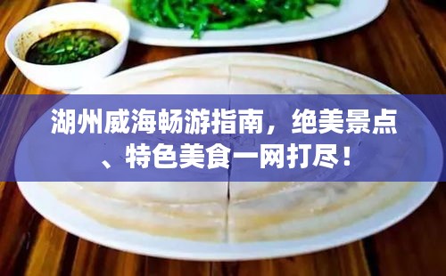 湖州威海暢游指南,絕美景點、特色美食一網打盡!