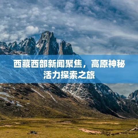 西藏西部新聞聚焦，高原神秘活力探索之旅