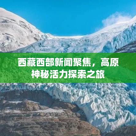西藏西部新聞聚焦,高原神秘活力探索之旅