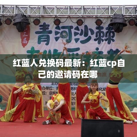 紅藍人兌換碼最新:紅藍cp自己的邀請碼在哪