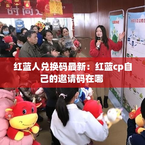 紅藍人兌換碼最新:紅藍cp自己的邀請碼在哪
