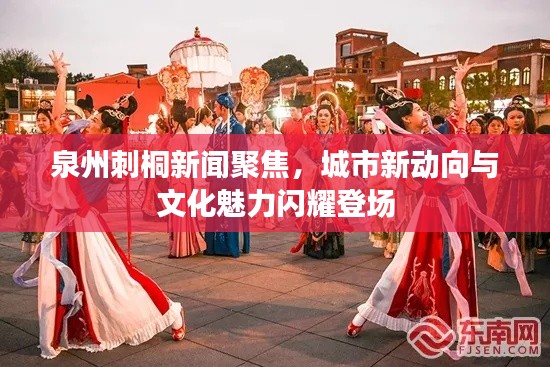 泉州刺桐新聞聚焦,城市新動向與文化魅力閃耀登場
