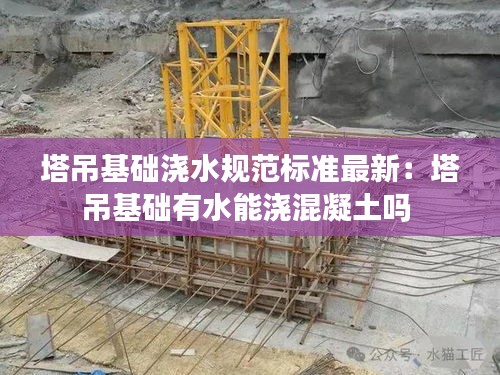 塔吊基礎(chǔ)澆水規(guī)范標(biāo)準(zhǔn)最新:塔吊基礎(chǔ)有水能澆混凝土嗎